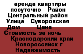 аренда квартиры посуточно › Район ­ Центральный район › Улица ­ Суворовская › Дом ­ 71 › Цена ­ 1 990 › Стоимость за ночь ­ 1 990 - Краснодарский край, Новороссийск г. Недвижимость » Квартиры аренда посуточно   